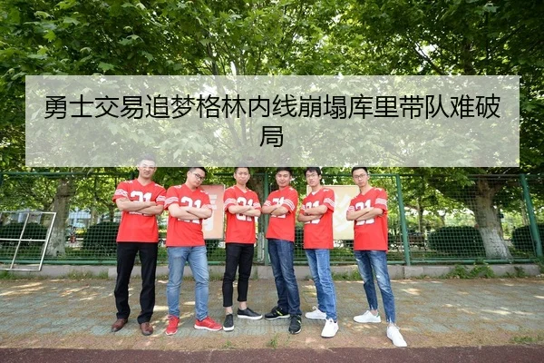 勇士交易追梦格林内线崩塌库里带队难破局