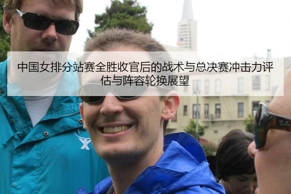 中国女排分站赛全胜收官后的战术与总决赛冲击力评估与阵容轮换展望