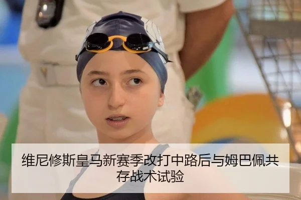 维尼修斯皇马新赛季改打中路后与姆巴佩共存战术试验